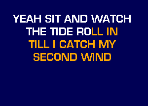 YEAH SIT AND WATCH
THE TIDE ROLL IN
TILL I CATCH MY

SECOND WIND