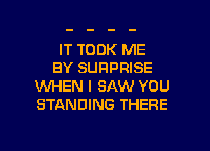 IT TOOK ME
BY SURPRISE

WHEN I SAW YOU
STANDING THERE