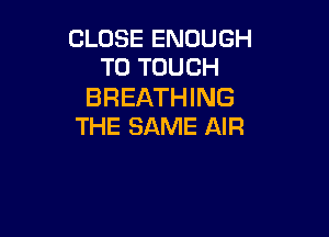 CLOSE ENOUGH
TO TOUCH

BREATHING

THE SAME AIR