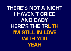 THERE'S NOT A NIGHT
I HAVEN'T CRIED
AND BABY
HERES THE TRUTH
I'M STILL IN LOVE
WITH YOU
YEAH