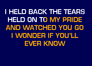 I HELD BACK THE TEARS
HELD ON TO MY PRIDE
AND WATCHED YOU GO
I WONDER IF YOU'LL
EVER KNOW