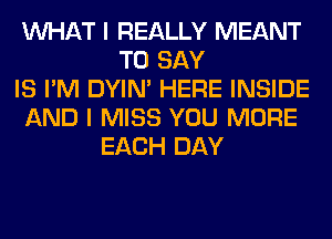 WHAT I REALLY MEANT
TO SAY
IS I'M DYIN' HERE INSIDE
AND I MISS YOU MORE
EACH DAY