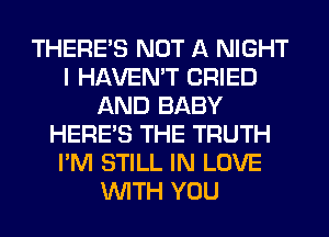 THERE'S NOT A NIGHT
I HAVEN'T CRIED
AND BABY
HERES THE TRUTH
I'M STILL IN LOVE
WITH YOU