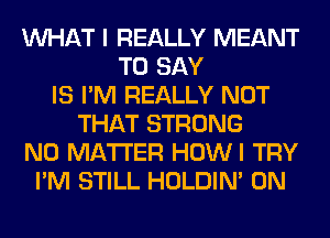 WHAT I REALLY MEANT
TO SAY
IS I'M REALLY NOT
THAT STRONG
NO MATTER HOWI TRY
I'M STILL HOLDIN' 0N