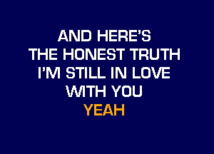 AND HERE'S
THE HONEST TRUTH
I'M STILL IN LOVE

1WITH YOU
YEAH