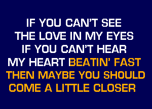 IF YOU CAN'T SEE
THE LOVE IN MY EYES
IF YOU CAN'T HEAR

MY HEART BEATIM FAST
THEN MAYBE YOU SHOULD

COME A LITTLE CLOSER