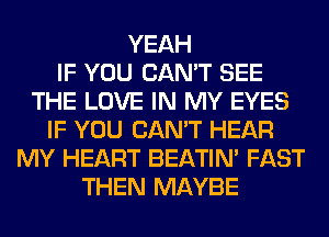 YEAH
IF YOU CAN'T SEE
THE LOVE IN MY EYES
IF YOU CAN'T HEAR
MY HEART BEATIN' FAST
THEN MAYBE