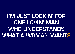 I'M JUST LOOKIN' FOR
ONE LOVIN' MAN
WHO UNDERSTANDS
WHAT A WOMAN WANTS