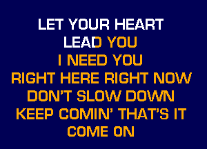 LET YOUR HEART
LEAD YOU
I NEED YOU
RIGHT HERE RIGHT NOW
DON'T SLOW DOWN

KEEP COMIN' THATS IT
COME ON