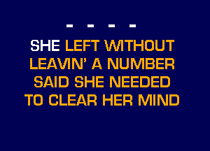SHE LEFT WITHOUT
LEAVIM A NUMBER

SAID SHE NEEDED
TO CLEAR HER MIND
