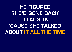 HE FIGURED
SHED GONE BACK
TO AUSTIN
'CAUSE SHE TALKED
ABOUT IT ALL THE TIME