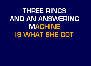 THREE RINGS
AND AN ANSWERING
MACHINE

IS WHAT SHE GOT