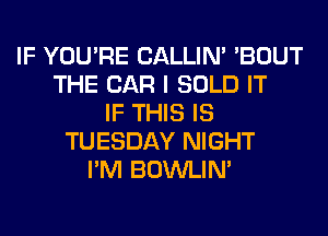 IF YOU'RE CALLIN' 'BOUT
THE CAR I SOLD IT
IF THIS IS
TUESDAY NIGHT
I'M BOWLIN'
