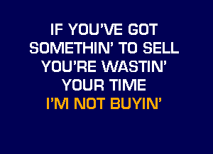 IF YOU'VE GOT
SOMETHIN' TO SELL
YOU'RE WASTIN'
YOUR TIME
I'M NOT BUYIN'