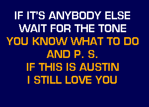 IF ITS ANYBODY ELSE
WAIT FOR THE TONE
YOU KNOW WHAT TO DO
AND P. 8.

IF THIS IS AUSTIN
I STILL LOVE YOU