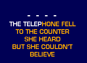 THE TELEPHONE FELL
TO THE COUNTER
SHE HEARD
BUT SHE COULDN'T
BELIEVE