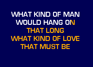 WHAT KIND OF MAN
WOULD HANG ON
THAT LONG
WHAT KIND OF LOVE
THAT MUST BE