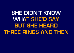 SHE DIDN'T KNOW
WHAT SHED SAY
BUT SHE HEARD
THREE RINGS AND THEN