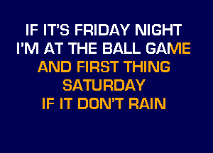 IF ITS FRIDAY NIGHT
I'M AT THE BALL GAME
AND FIRST THING
SATURDAY
IF IT DON'T RAIN