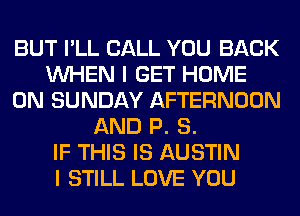 BUT I'LL CALL YOU BACK
WHEN I GET HOME
ON SUNDAY AFTERNOON
AND P. 8.

IF THIS IS AUSTIN
I STILL LOVE YOU