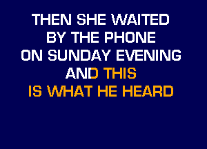 THEN SHE WAITED
BY THE PHONE
ON SUNDAY EVENING
AND THIS
IS WHAT HE HEARD