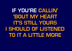 IF YOU'RE CALLIN'
'BOUT MY HEART
ITS STILL YOURS
I SHOULD 0F LISTENED
TO IT A LITTLE MORE