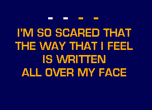 I'M SO SCARED THAT
THE WAY THAT I FEEL
IS WRITTEN
ALL OVER MY FACE