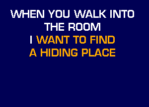 1WHEN YOU WALK INTO
THE ROOM
I WANT TO FIND
A HIDING PLACE