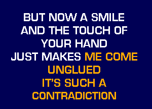 BUT NOW A SMILE
AND THE TOUCH OF
YOUR HAND
JUST MAKES ME COME
UNGLUED

ITS SUCH A
CONTRADICTION