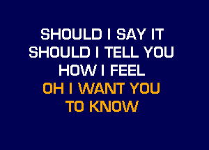 SHOULD I SAY IT
SHOULD I TELL YOU
HOWI FEEL

OH I WANT YOU
TO KNOW