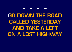 GO DOWN THE ROAD
CALLED YESTERDAY
AND TAKE A LEFT
ON A LOST HIGHWAY