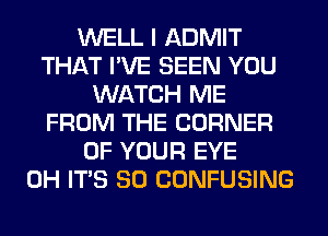 WELL I ADMIT
THAT I'VE SEEN YOU
WATCH ME
FROM THE CORNER
OF YOUR EYE
0H ITS SO CONFUSING