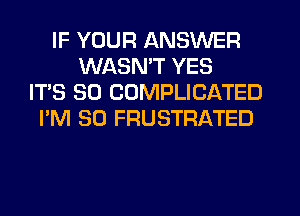 IF YOUR ANSWER
WASMT YES
IT'S SO COMPLICATED
I'M SO FRUSTRATED