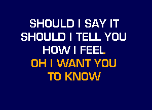 SHOULD I SAY IT
SHOULD I TELL YOU
HOWI FEEL

OH I WANT YOU
TO KNOW