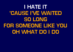 I HATE IT
'CAUSE I'VE WAITED
SO LONG
FOR SOMEONE LIKE YOU
0H WHAT DO I DO