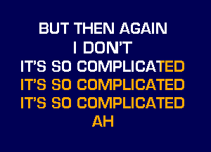 BUT THEN AGAIN

I DON'T
ITS SO COMPLICATED
ITS SO COMPLICATED
ITS SO COMPLICATED
AH