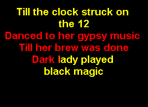 Till the clock struck on
the 12
Danced to her gypsy music
Till her brew was done

Dark lady played
black magic