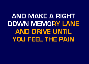 AND MAKE A RIGHT
DOWN MEMORY LANE
AND DRIVE UNTIL
YOU FEEL THE PAIN