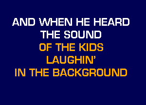 AND WHEN HE HEARD
THE SOUND
OF THE KIDS
LAUGHIN'
IN THE BACKGROUND