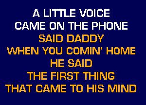 A LITTLE VOICE
GAME ON THE PHONE

SAID DADDY
VUHEN YOU COMIN' HOME

HE SAID
THE FIRST THING
THAT CAME TO HIS MIND