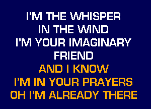 I'M THE VVHISPER
IN THE WIND
I'M YOUR IMAGINARY
FRIEND
AND I KNOW
I'M IN YOUR PRAYERS
0H I'M ALREADY THERE