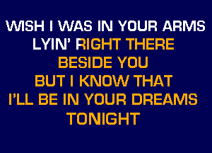 VUISH I WAS IN YOUR ARMS
LYIN' RIGHT THERE
BESIDE YOU
BUT I KNOW THAT
I'LL BE IN YOUR DREAMS

TONIGHT