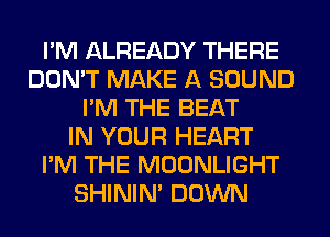 I'M ALREADY THERE
DON'T MAKE A SOUND
I'M THE BEAT
IN YOUR HEART
I'M THE MOONLIGHT
SHINIM DOWN