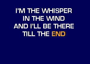 I'M THE VVHISPER
IN THE WIND
AND I'LL BE THERE
TILL THE END

g