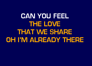 CAN YOU FEEL
THE LOVE
THAT WE SHARE
0H I'M ALREADY THERE