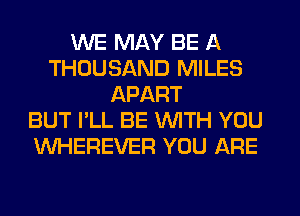 WE MAY BE A
THOUSAND MILES
APART
BUT I'LL BE WITH YOU
VVHEREVER YOU ARE