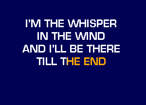 I'M THE VVHISPER
IN THE WIND
AND I'LL BE THERE
TILL THE END

g