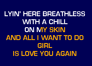 LYIN' HERE BREATHLESS
WITH A CHILL
ON MY SKIN
AND ALL I WANT TO DO
GIRL
IS LOVE YOU AGAIN