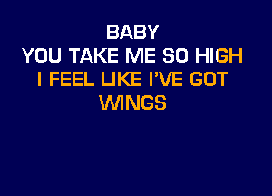 BABY
YOU TAKE ME 30 HIGH
I FEEL LIKE I'VE GOT

WINGS