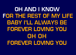 0H AND I KNOW
FOR THE REST OF MY LIFE
BABY I'LL ALWAYS BE
FOREVER LOVING YOU

0H 0H
FOREVER LOVING YOU